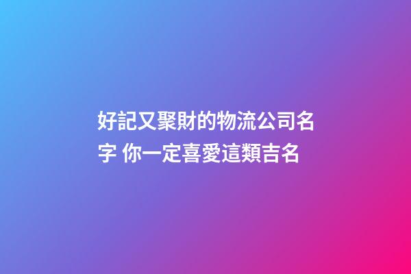 好記又聚財的物流公司名字 你一定喜愛這類吉名-第1張-公司起名-玄機派